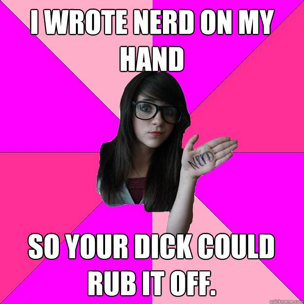 I WROTE NERD ON MY HAND SO YOUR DICK COULD RUB IT OFF.   Idiot Nerd Girl