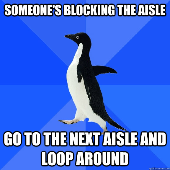 someone's blocking the aisle go to the next aisle and loop around  Socially Awkward Penguin