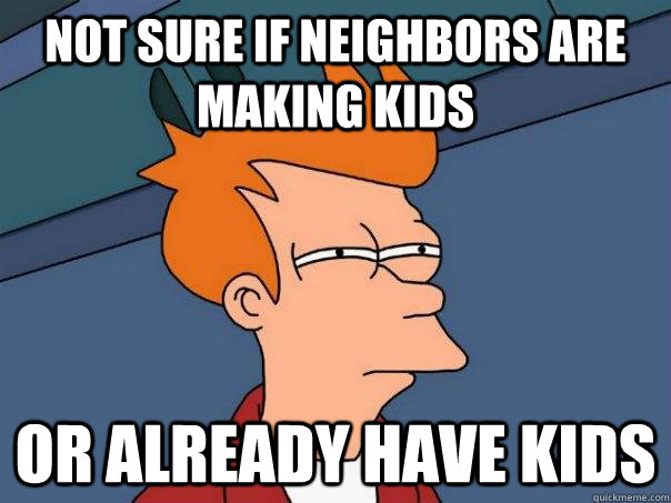 Not sure if neighbors are making kids Or already have kids  Futurama Fry