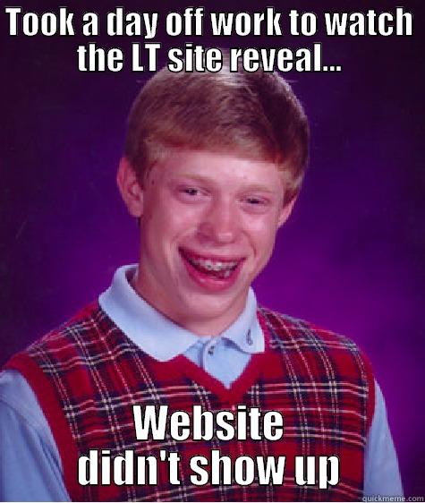 TOOK A DAY OFF WORK TO WATCH THE LT SITE REVEAL... WEBSITE DIDN'T SHOW UP Bad Luck Brian