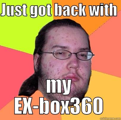 JUST GOT BACK WITH  MY EX-BOX360 Butthurt Dweller