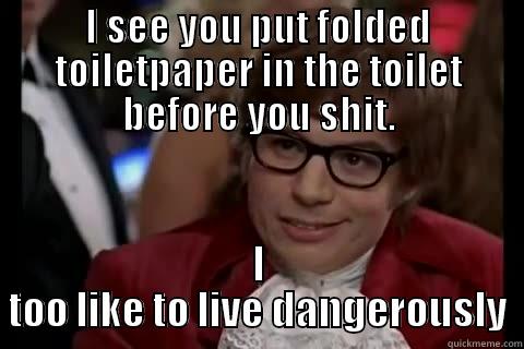 I SEE YOU PUT FOLDED TOILETPAPER IN THE TOILET BEFORE YOU SHIT. I TOO LIKE TO LIVE DANGEROUSLY Dangerously - Austin Powers