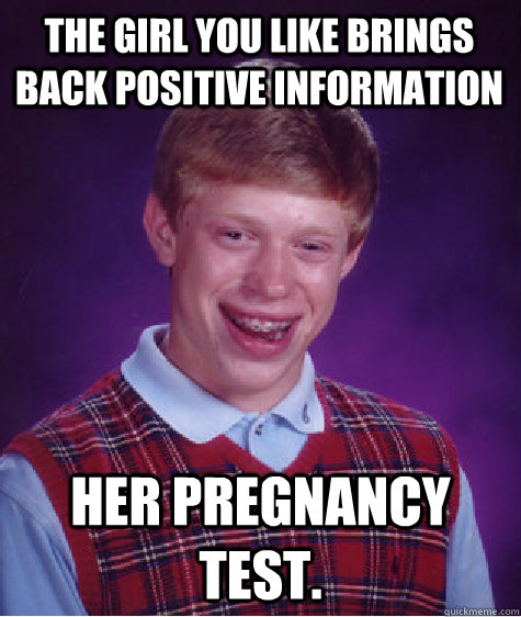 The girl you like brings back positive information her pregnancy test.  Bad Luck Brian