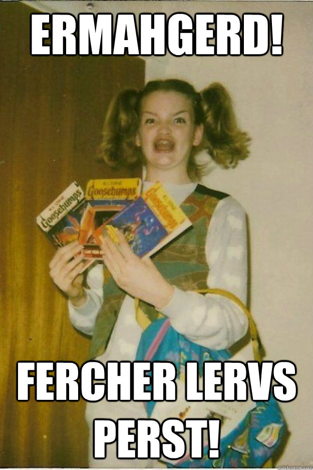 Ermahgerd! fercher lervs perst! - Ermahgerd! fercher lervs perst!  goosebumps girl