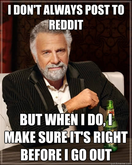 I don't always post to reddit But when I do, I make sure it's right before i go out  The Most Interesting Man In The World