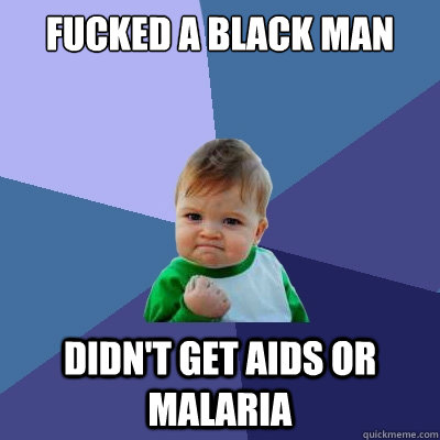 Fucked a black man didn't get aids or malaria  Success Kid