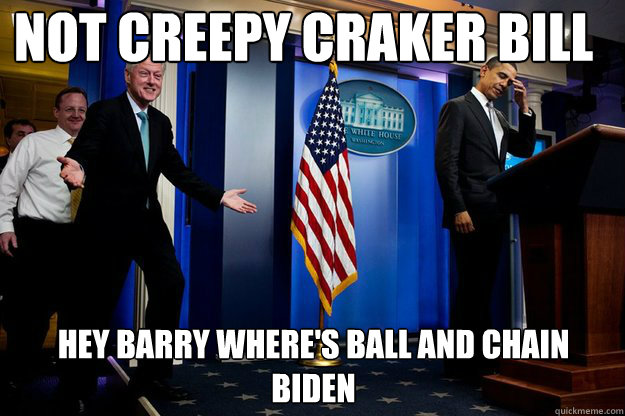 nOT CREEPY CRAKER BILL hEY BARRY WHERE'S BALL AND CHAIN bIDEN
  Inappropriate Timing Bill Clinton