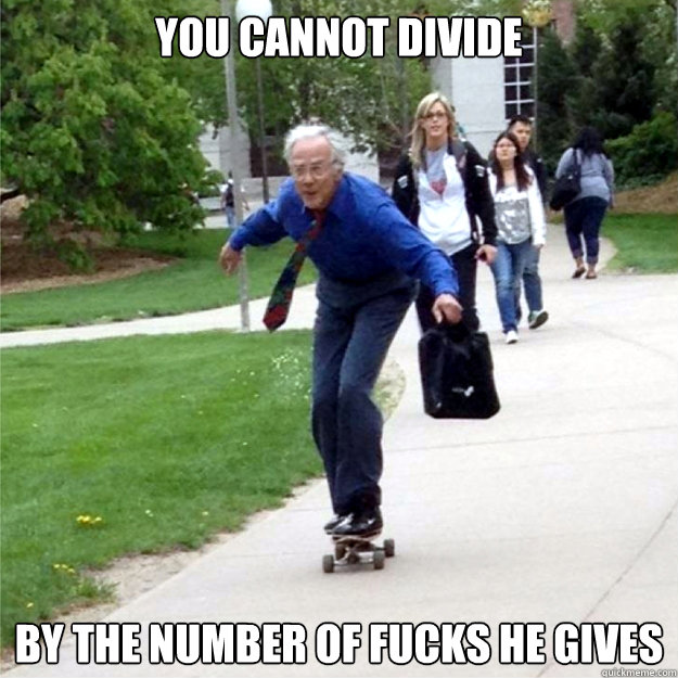 You cannot divide by the number of fucks he gives  Skating Prof