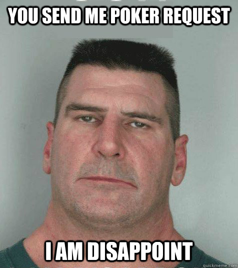 YOU SEND ME POKER REQUEST  I AM DISAPPOINT  Son I am Disappoint