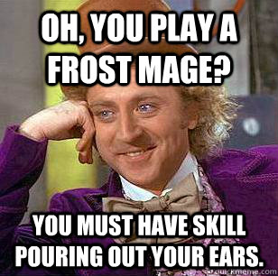 Oh, You Play a frost mage? You must have skill pouring out your ears.  Condescending Wonka