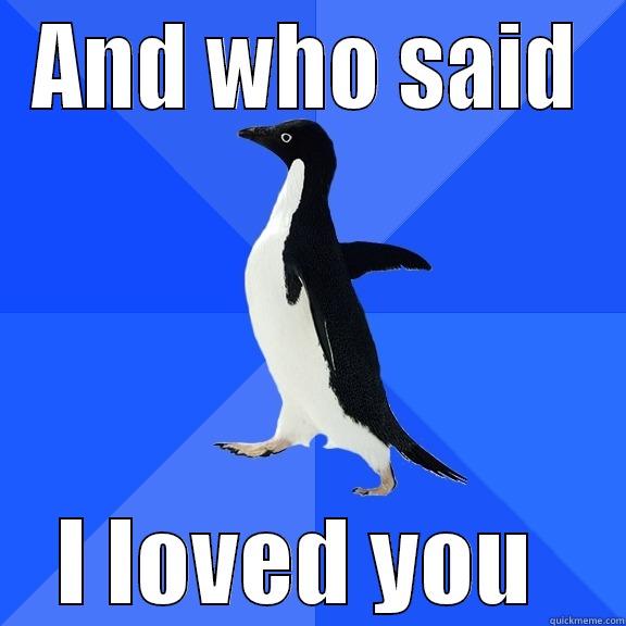ha ha haha hah a - AND WHO SAID I LOVED YOU  Socially Awkward Penguin