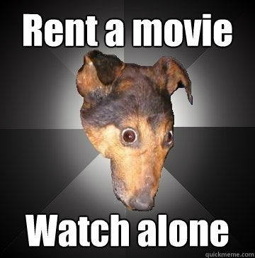 Rent a movie Watch alone  Depression Dog