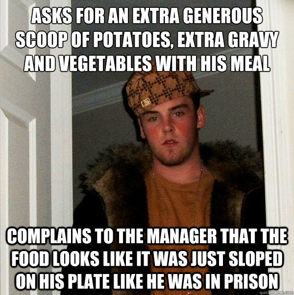 asks for an extra generous scoop of potatoes, extra gravy  and vegetables with his meal Complains to the manager that the food looks like it was just sloped on his plate like he was in prison  Scumbag Steve