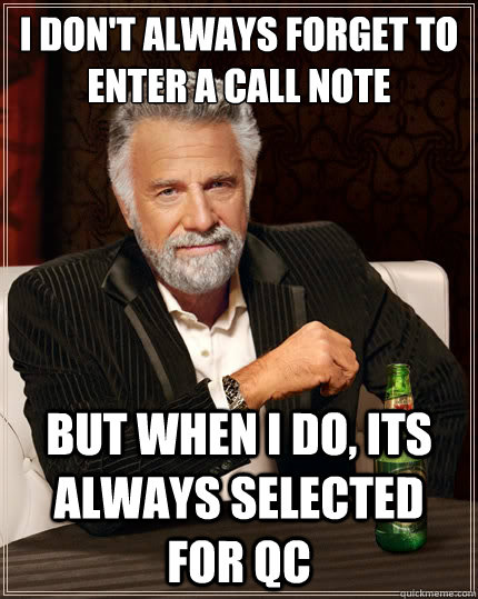 I don't always forget to enter a call note But when i do, its always selected for QC  The Most Interesting Man In The World