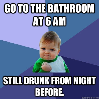 Go to the bathroom at 6 am Still drunk from night before.  Success Kid