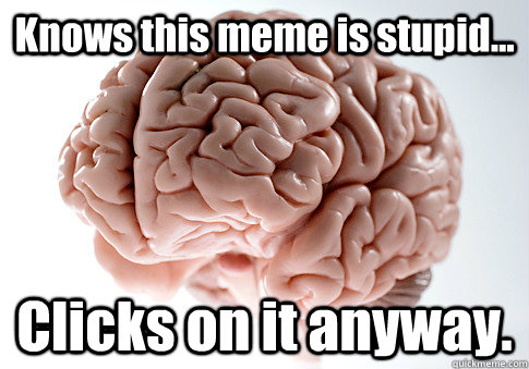 Knows this meme is stupid... Clicks on it anyway.   Scumbag Brain