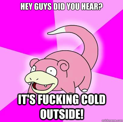 hey guys did you hear? It's fucking cold outside!  Slowpoke