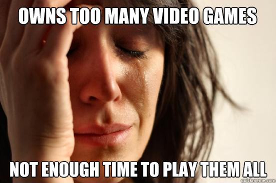 owns too many video games not enough time to play them all  First World Problems