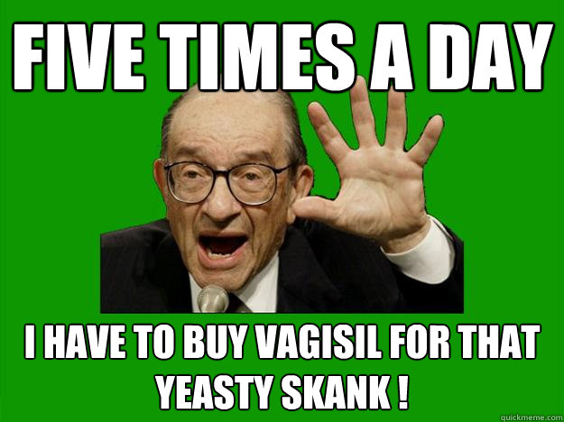 five times a day i have to buy vagisil for that yeasty skank !  Exceptional Alan Greenspan