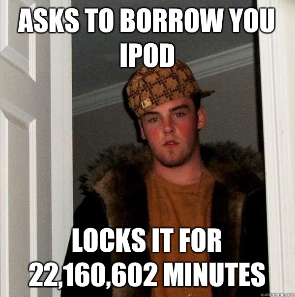 Asks to borrow you IPod  Locks it for 22,160,602 minutes   Scumbag Steve