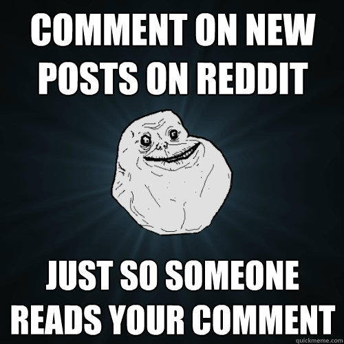 Comment on new posts on reddit just so someone reads your comment  Forever Alone