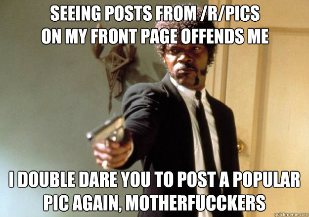 seeing posts from /r/pics
on my front page offends me i double dare you to post a popular pic again, motherfucckers  Samuel L Jackson