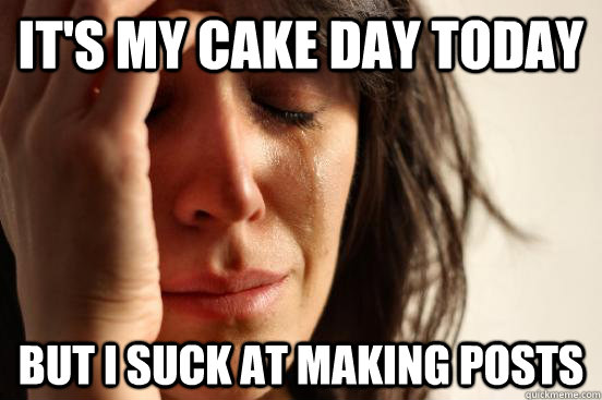 it's my cake day today but i suck at making posts - it's my cake day today but i suck at making posts  First World Problems