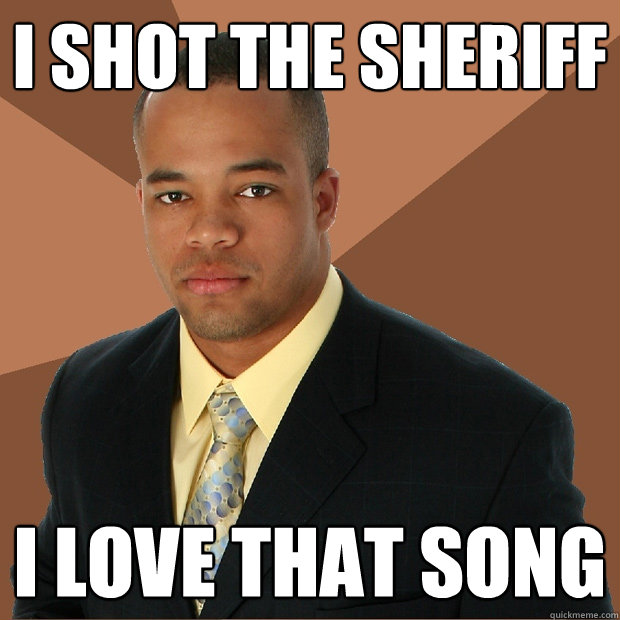 I Shot the sheriff I love that song  Successful Black Man