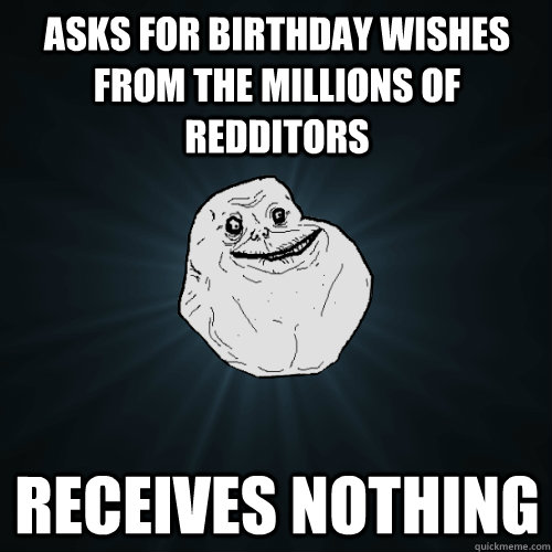 Asks for Birthday wishes from the millions of redditors receives nothing  - Asks for Birthday wishes from the millions of redditors receives nothing   Forever Alone