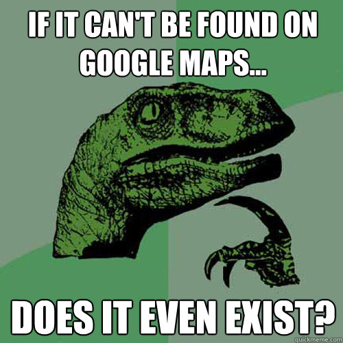 If it can't be found on Google Maps... Does it even exist?  Philosoraptor