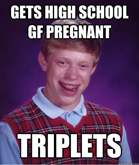 Gets high school GF PREGNANT TRIPLETS  Bad Luck Brian