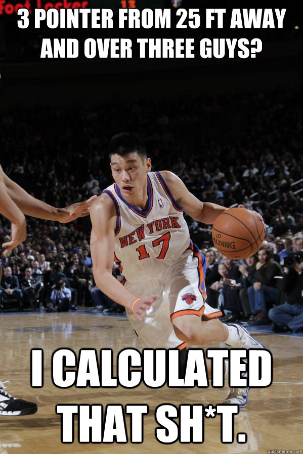 3 pointer from 25 ft away and over three guys? I calculated that sh*t. - 3 pointer from 25 ft away and over three guys? I calculated that sh*t.  Jeremy Lin