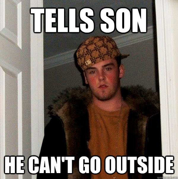 tells son he can't go outside - tells son he can't go outside  Scumbag Steve