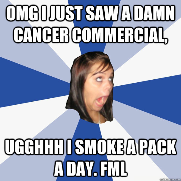 omg i just saw a damn cancer commercial, ugghhh i smoke a pack a day. FMl - omg i just saw a damn cancer commercial, ugghhh i smoke a pack a day. FMl  Annoying Facebook Girl