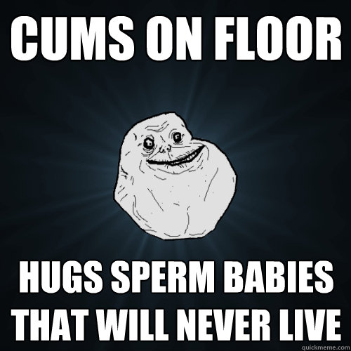 cums on floor hugs sperm babies that will never live  Forever Alone