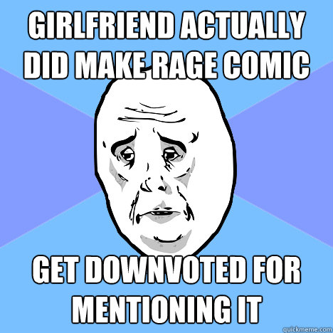 Girlfriend actually did make rage comic Get downvoted for mentioning it  Okay Guy