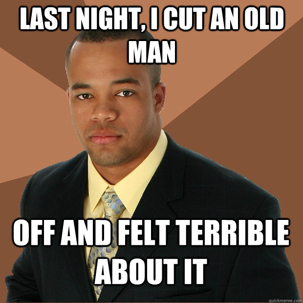 Last night, i cut an old man off and felt terrible about it - Last night, i cut an old man off and felt terrible about it  Successful Black Man