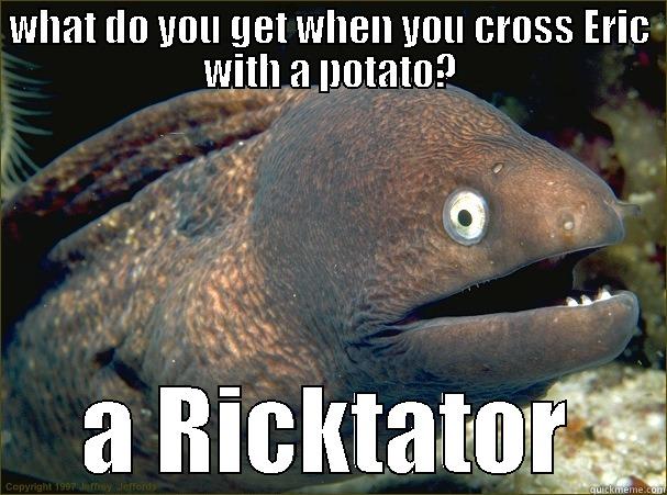 WHAT DO YOU GET WHEN YOU CROSS ERIC WITH A POTATO? A RICKTATOR Bad Joke Eel