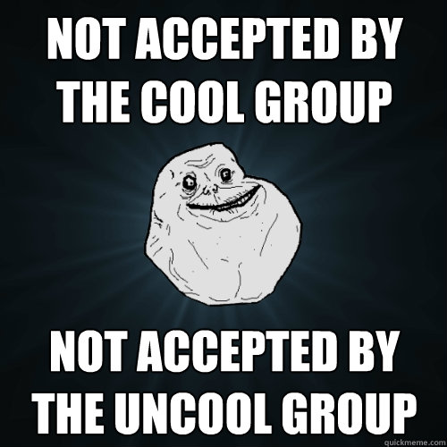 Not accepted by the cool group not accepted by the uncool group  Forever Alone