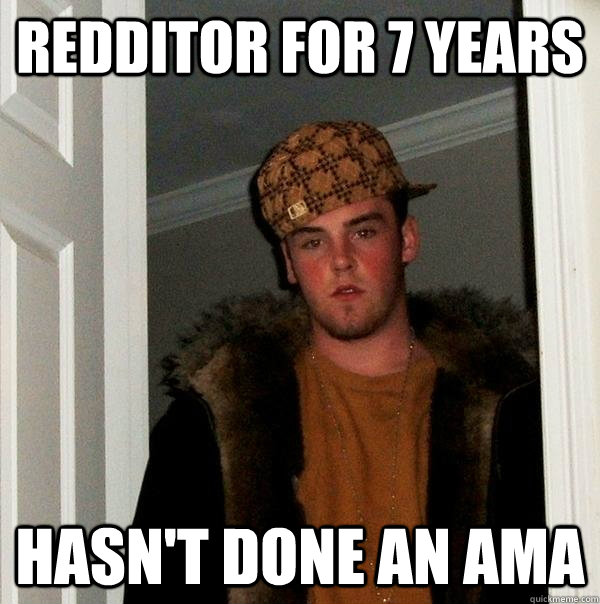 Redditor for 7 years Hasn't done an ama  Scumbag Steve