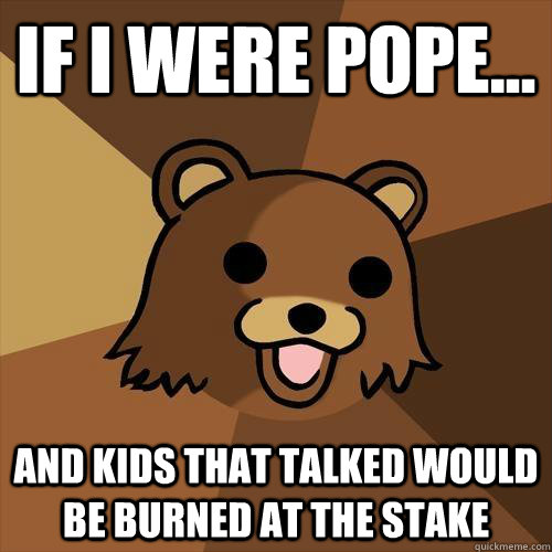 If I were Pope... And kids that talked would be burned at the stake - If I were Pope... And kids that talked would be burned at the stake  Pedobear