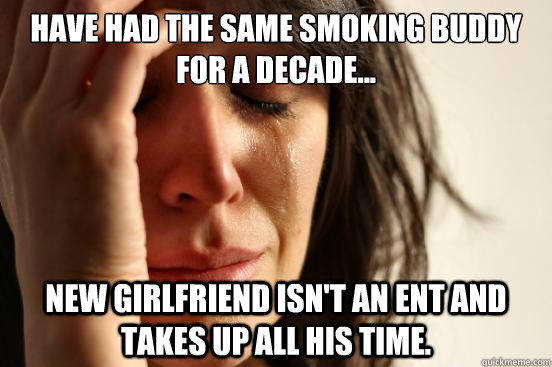 Have had the same smoking buddy for a decade... New Girlfriend isn't an ENT and takes up all his time.  First World Problems