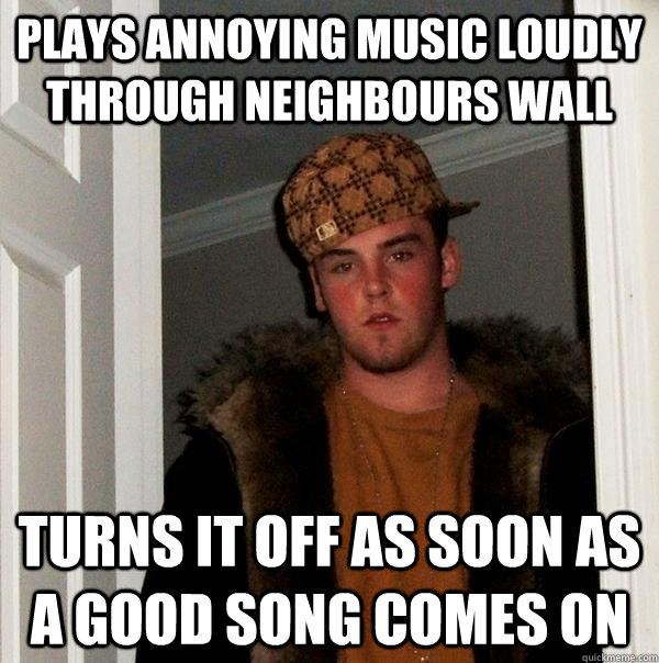 Plays annoying music loudly through neighbours wall turns it off as soon as a good song comes on  Scumbag Steve