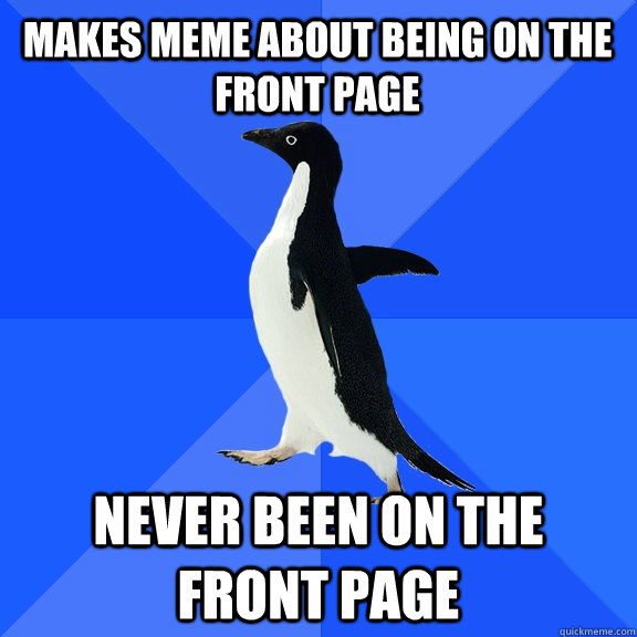 Makes meme about being on the front page never been on the front page  Socially Awkward Penguin