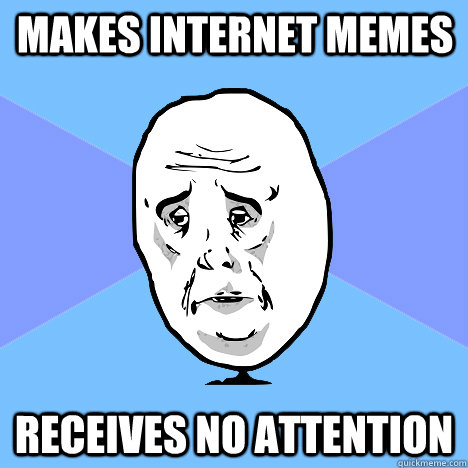 Makes internet memes Receives no attention  Okay Guy