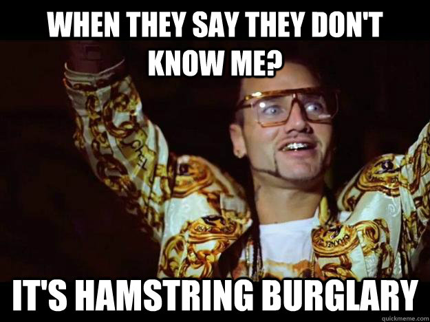 When they say they don't know me? It's hamstring burglary  