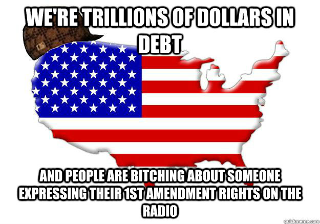 WE'RE TRILLIONS OF DOLLARS IN DEBT AND PEOPLE ARE BITCHING ABOUT SOMEONE EXPRESSING THEIR 1ST AMENDMENT RIGHTS ON THE RADIO  Scumbag america