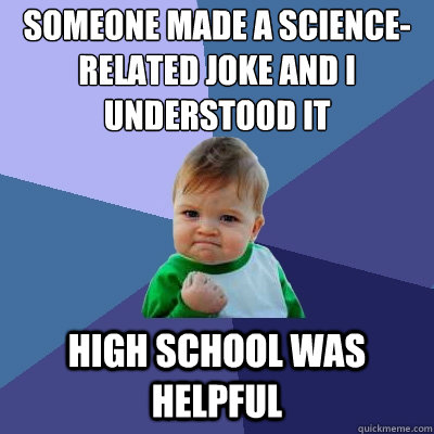 Someone made a science-related joke and i understood it high school was helpful  Success Kid