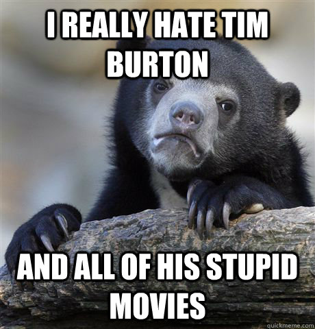 I really hate tim burton and all of his stupid movies  Confession Bear