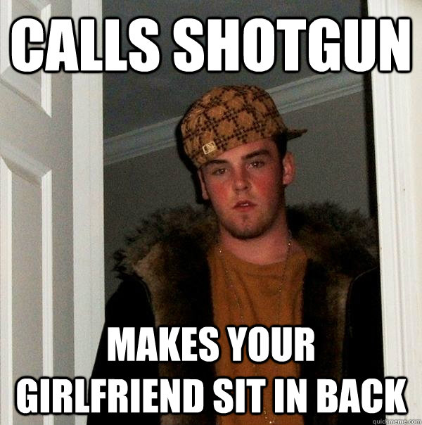 Calls Shotgun Makes your girlfriend sit in back  Scumbag Steve